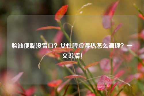 脸油便黏没胃口？女性脾虚湿热怎么调理？一文说清！