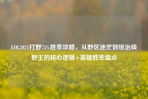 LOL2021打野75%胜率攻略，从野区迷茫到统治级野王的核心逻辑+英雄胜率盘点
