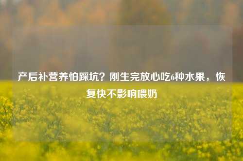 产后补营养怕踩坑？刚生完放心吃6种水果，恢复快不影响喂奶