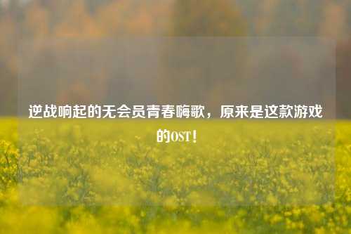 逆战响起的无会员青春嗨歌，原来是这款游戏的OST！
