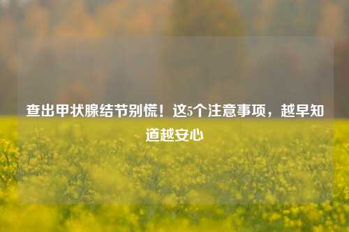 查出甲状腺结节别慌！这5个注意事项，越早知道越安心