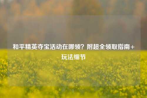 和平精英夺宝活动在哪领？附超全领取指南+玩法细节
