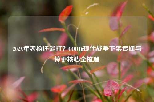 202X年老枪还能打？COD16现代战争下架传闻与停更核心全梳理
