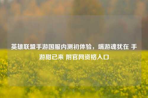 英雄联盟手游国服内测初体验，端游魂犹在 手游甜已来 附官网资格入口