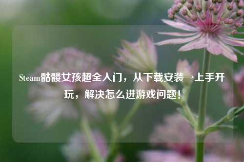 Steam骷髅女孩超全入门，从下载安装→上手开玩，解决怎么进游戏问题！