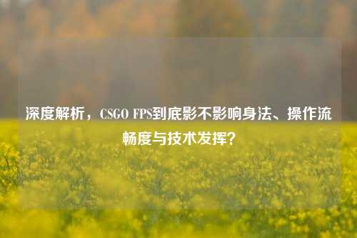 深度解析，CSGO FPS到底影不影响身法、操作流畅度与技术发挥？