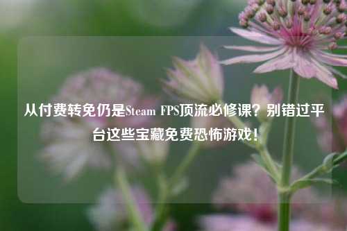 从付费转免仍是Steam FPS顶流必修课？别错过平台这些宝藏免费恐怖游戏！