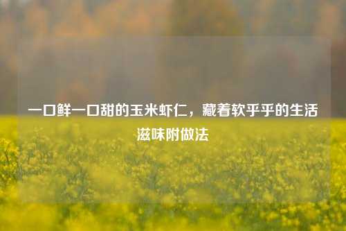 一口鲜一口甜的玉米虾仁，藏着软乎乎的生活滋味附做法