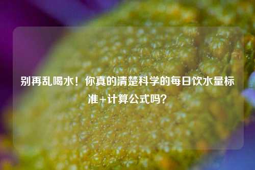 别再乱喝水！你真的清楚科学的每日饮水量标准+计算公式吗？