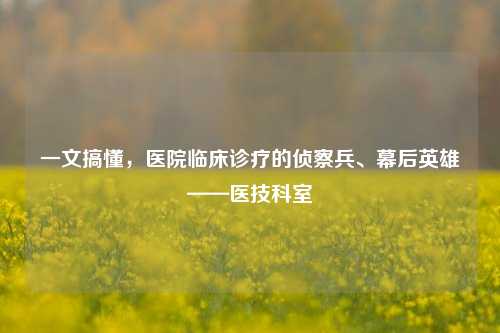 一文搞懂，医院临床诊疗的侦察兵、幕后英雄——医技科室