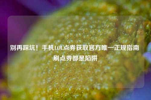 别再踩坑！手机LOL点券获取官方唯一正规指南 刷点券都是陷阱