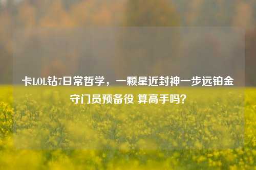 卡LOL钻7日常哲学，一颗星近封神一步远铂金守门员预备役 算高手吗？