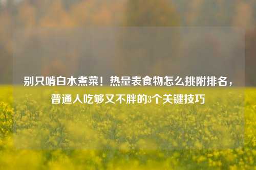 别只啃白水煮菜！热量表食物怎么挑附排名，普通人吃够又不胖的3个关键技巧