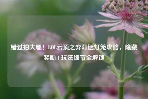 错过拍大腿！LOL云顶之弈灯谜灯笼攻略，隐藏奖励+玩法细节全解锁