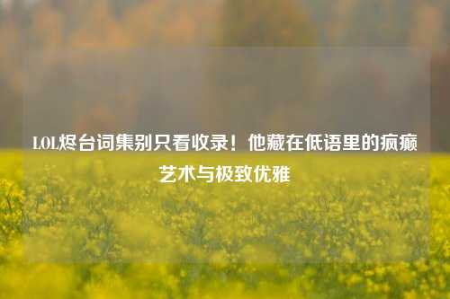 LOL烬台词集别只看收录！他藏在低语里的疯癫艺术与极致优雅