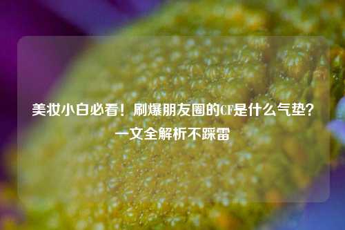美妆小白必看！刷爆朋友圈的CF是什么气垫？一文全解析不踩雷