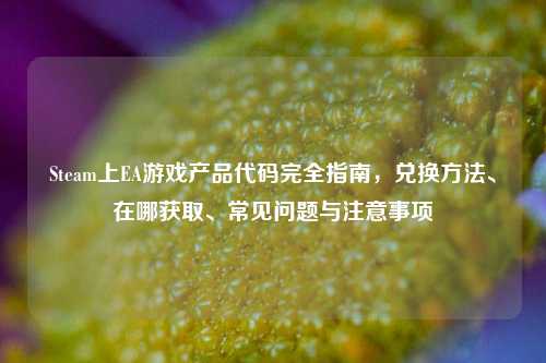 Steam上EA游戏产品代码完全指南，兑换方法、在哪获取、常见问题与注意事项