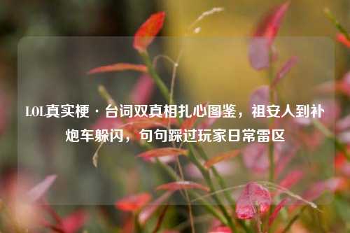 LOL真实梗·台词双真相扎心图鉴，祖安人到补炮车躲闪，句句踩过玩家日常雷区