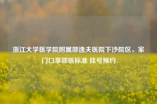 浙江大学医学院附属邵逸夫医院下沙院区，家门口享邵医标准 挂号预约