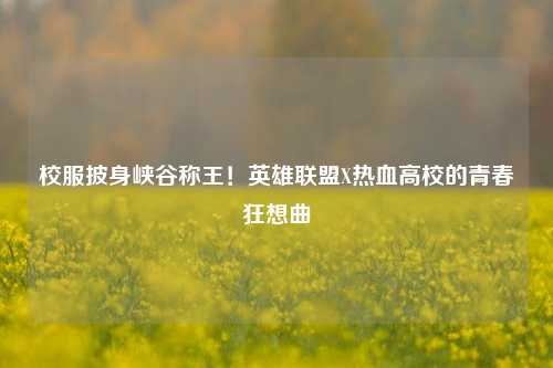 校服披身峡谷称王！英雄联盟X热血高校的青春狂想曲