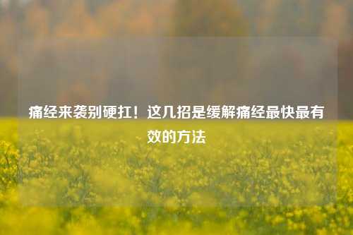 痛经来袭别硬扛！这几招是缓解痛经最快最有效的方法