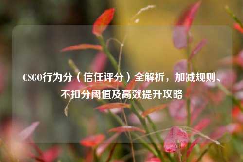 CSGO行为分（信任评分）全解析，加减规则、不扣分阈值及高效提升攻略