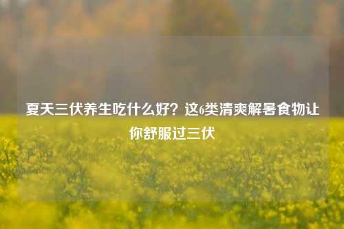 夏天三伏养生吃什么好？这6类清爽解暑食物让你舒服过三伏