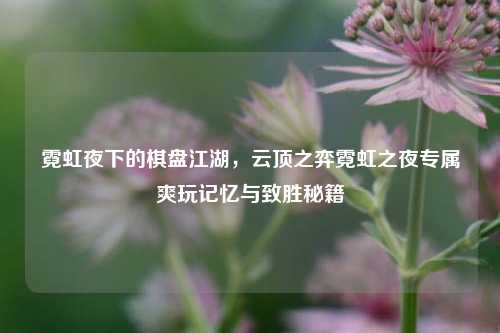 霓虹夜下的棋盘江湖，云顶之弈霓虹之夜专属爽玩记忆与致胜秘籍