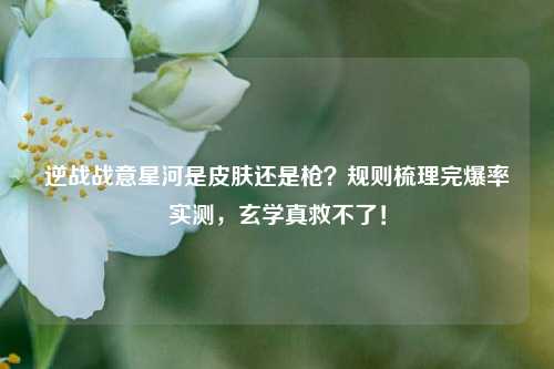 逆战战意星河是皮肤还是枪？规则梳理完爆率实测，玄学真救不了！
