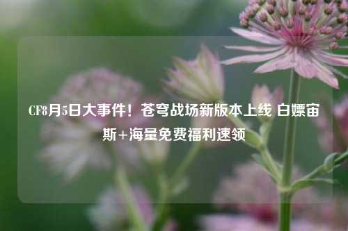CF8月5日大事件！苍穹战场新版本上线 白嫖宙斯+海量免费福利速领