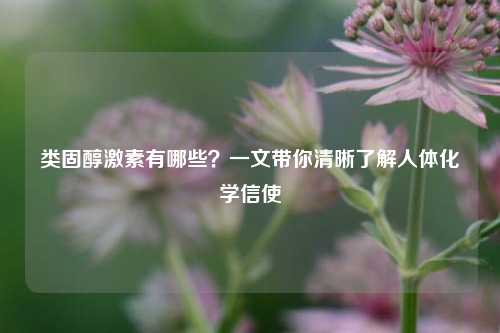 类固醇激素有哪些？一文带你清晰了解人体化学信使
