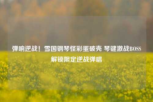 弹响逆战！雪国钢琴怪彩蛋破壳 琴键激战BOSS解锁限定逆战弹唱