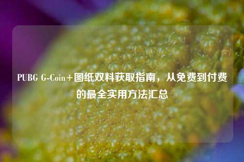PUBG G-Coin+图纸双料获取指南，从免费到付费的最全实用方法汇总