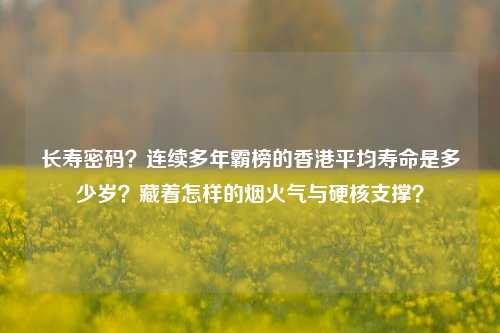 长寿密码？连续多年霸榜的香港平均寿命是多少岁？藏着怎样的烟火气与硬核支撑？