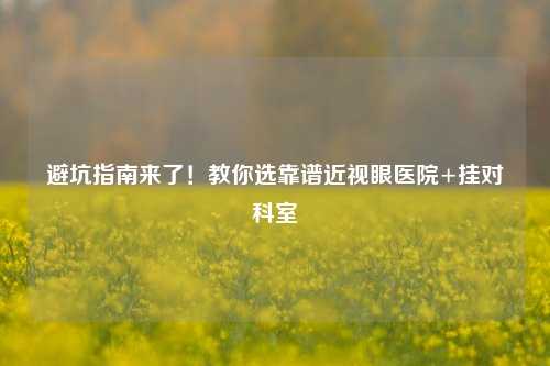 避坑指南来了！教你选靠谱近视眼医院+挂对科室