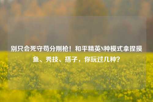 别只会死守苟分刚枪！和平精英N种模式拿捏摸鱼、秀技、搭子，你玩过几种？
