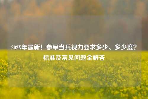 202X年最新！参军当兵视力要求多少、多少度？标准及常见问题全解答