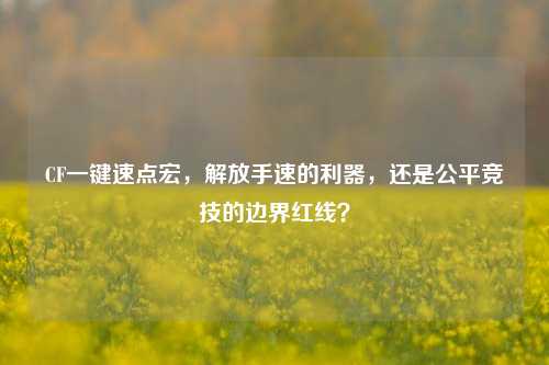 CF一键速点宏，解放手速的利器，还是公平竞技的边界红线？