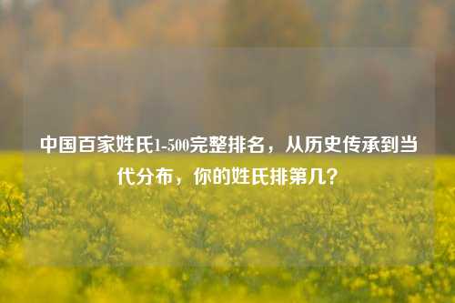中国百家姓氏1-500完整排名，从历史传承到当代分布，你的姓氏排第几？