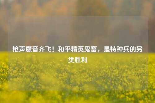 枪声魔音齐飞！和平精英鬼畜，是特种兵的另类胜利