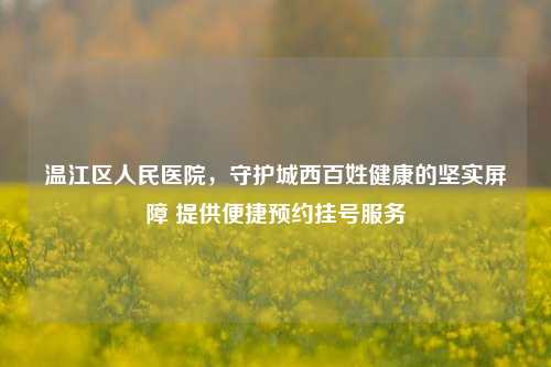 温江区人民医院，守护城西百姓健康的坚实屏障 提供便捷预约挂号服务