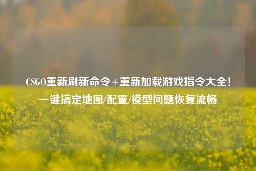 CSGO重新刷新命令+重新加载游戏指令大全！一键搞定地图/配置/模型问题恢复流畅