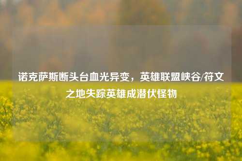 诺克萨斯断头台血光异变，英雄联盟峡谷/符文之地失踪英雄成潜伏怪物