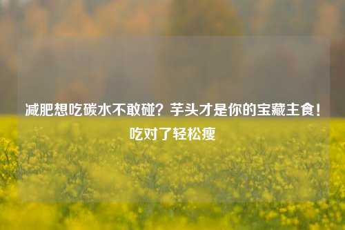 减肥想吃碳水不敢碰？芋头才是你的宝藏主食！吃对了轻松瘦