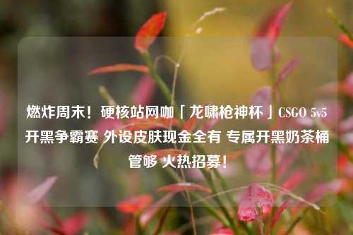 燃炸周末！硬核站网咖「龙啸枪神杯」CSGO 5v5开黑争霸赛 外设皮肤现金全有 专属开黑奶茶桶管够 火热招募！