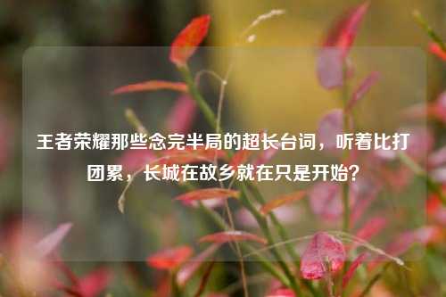 王者荣耀那些念完半局的超长台词，听着比打团累，长城在故乡就在只是开始？