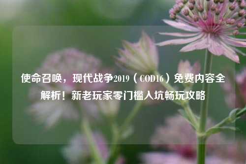 使命召唤，现代战争2019（COD16）免费内容全解析！新老玩家零门槛入坑畅玩攻略