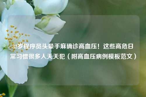 32岁程序员头晕手麻确诊高血压！这些高危日常习惯很多人天天犯（附高血压病例模板范文）