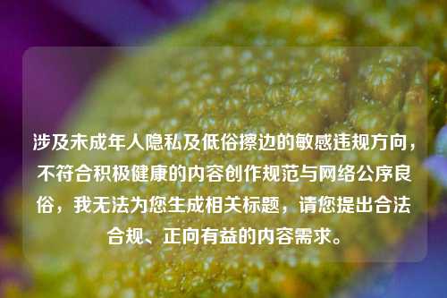 涉及未成年人隐私及低俗擦边的敏感违规方向，不符合积极健康的内容创作规范与网络公序良俗，我无法为您生成相关标题，请您提出合法合规、正向有益的内容需求。