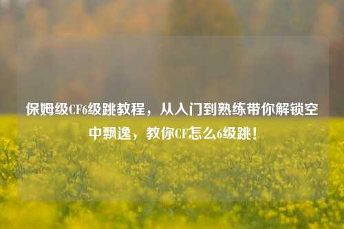 保姆级CF6级跳教程，从入门到熟练带你解锁空中飘逸，教你CF怎么6级跳！